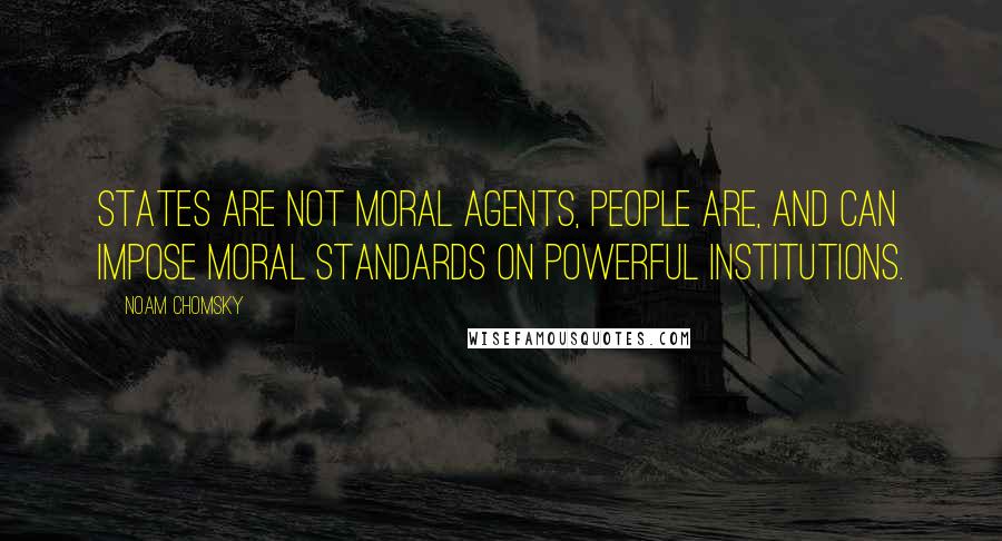Noam Chomsky Quotes: States are not moral agents, people are, and can impose moral standards on powerful institutions.