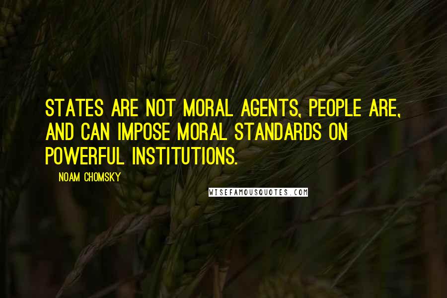 Noam Chomsky Quotes: States are not moral agents, people are, and can impose moral standards on powerful institutions.