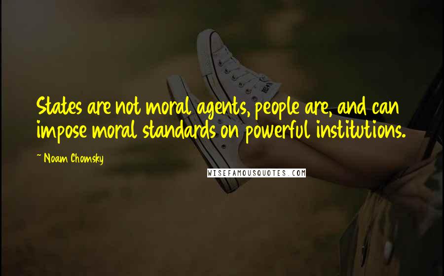 Noam Chomsky Quotes: States are not moral agents, people are, and can impose moral standards on powerful institutions.