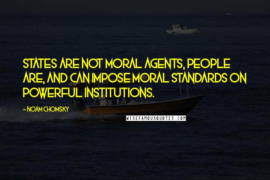 Noam Chomsky Quotes: States are not moral agents, people are, and can impose moral standards on powerful institutions.