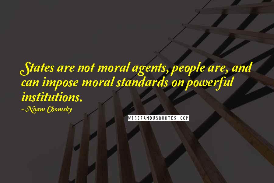 Noam Chomsky Quotes: States are not moral agents, people are, and can impose moral standards on powerful institutions.