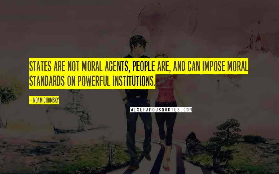 Noam Chomsky Quotes: States are not moral agents, people are, and can impose moral standards on powerful institutions.
