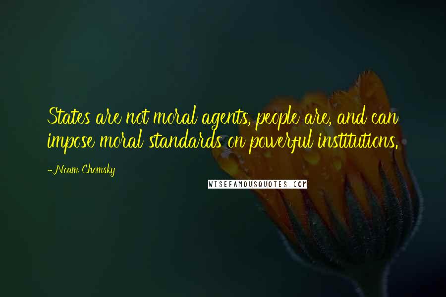 Noam Chomsky Quotes: States are not moral agents, people are, and can impose moral standards on powerful institutions.