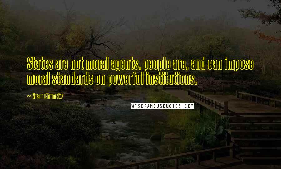 Noam Chomsky Quotes: States are not moral agents, people are, and can impose moral standards on powerful institutions.