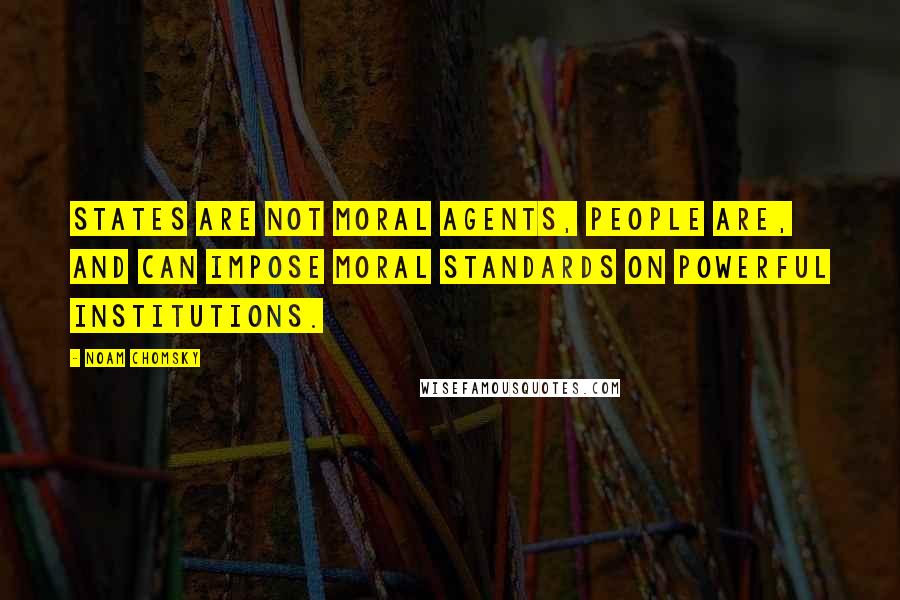 Noam Chomsky Quotes: States are not moral agents, people are, and can impose moral standards on powerful institutions.