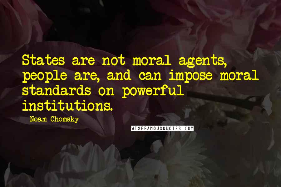 Noam Chomsky Quotes: States are not moral agents, people are, and can impose moral standards on powerful institutions.