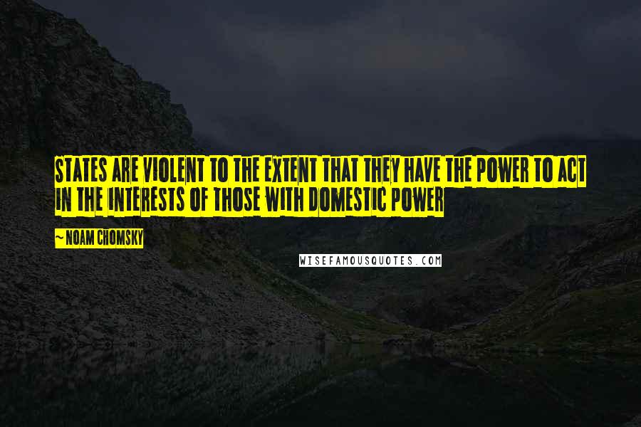 Noam Chomsky Quotes: States are violent to the extent that they have the power to act in the interests of those with domestic power