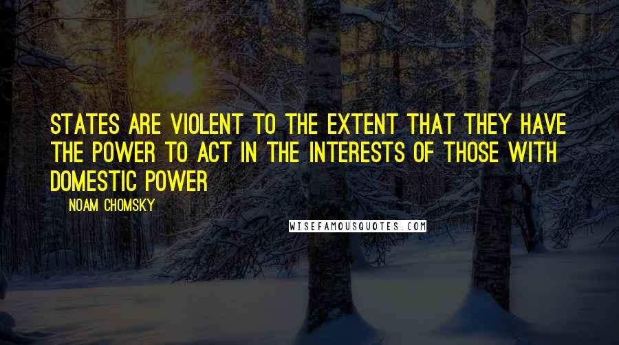 Noam Chomsky Quotes: States are violent to the extent that they have the power to act in the interests of those with domestic power