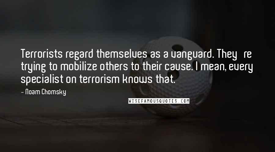 Noam Chomsky Quotes: Terrorists regard themselves as a vanguard. They're trying to mobilize others to their cause. I mean, every specialist on terrorism knows that.