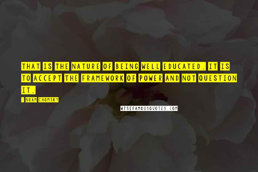 Noam Chomsky Quotes: That is the nature of being well educated. It is to accept the framework of power and not question it.