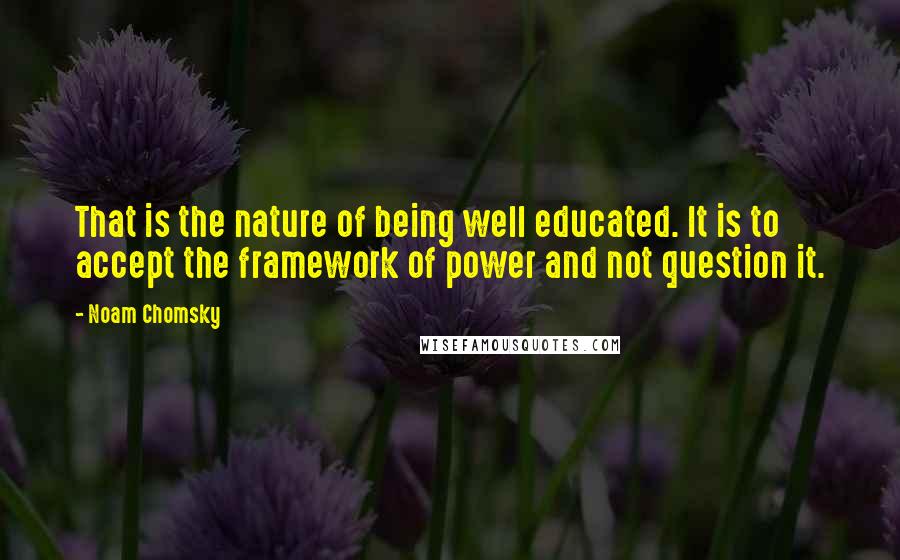 Noam Chomsky Quotes: That is the nature of being well educated. It is to accept the framework of power and not question it.