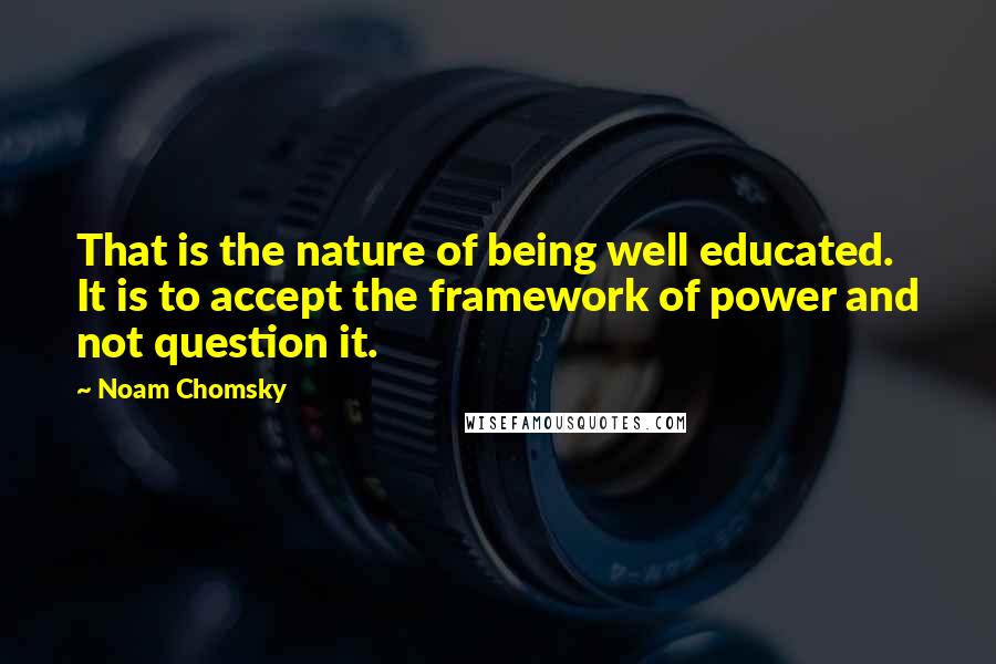 Noam Chomsky Quotes: That is the nature of being well educated. It is to accept the framework of power and not question it.