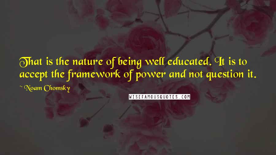 Noam Chomsky Quotes: That is the nature of being well educated. It is to accept the framework of power and not question it.