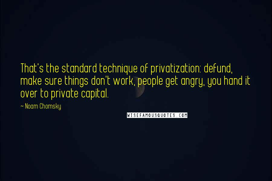 Noam Chomsky Quotes: That's the standard technique of privatization: defund, make sure things don't work, people get angry, you hand it over to private capital.