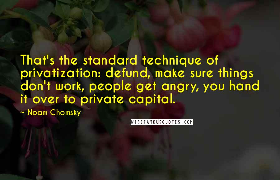 Noam Chomsky Quotes: That's the standard technique of privatization: defund, make sure things don't work, people get angry, you hand it over to private capital.