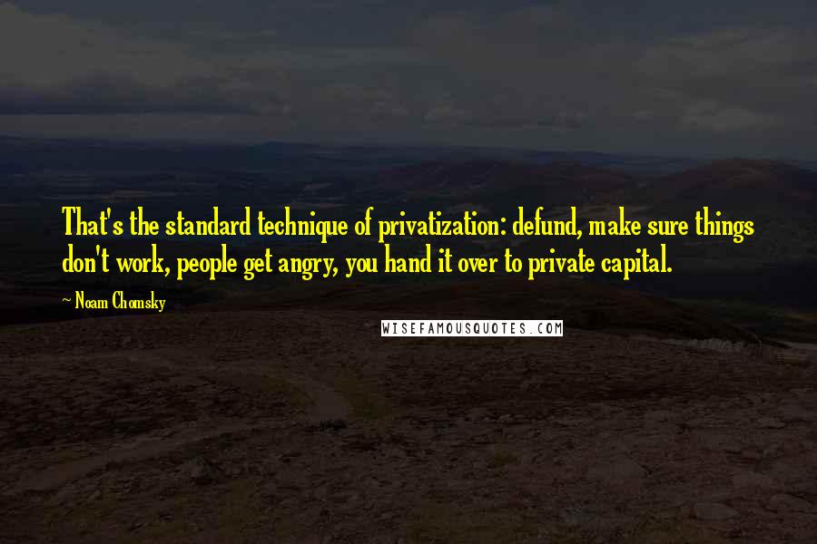 Noam Chomsky Quotes: That's the standard technique of privatization: defund, make sure things don't work, people get angry, you hand it over to private capital.