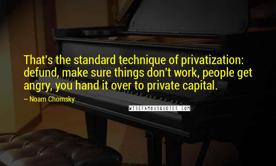 Noam Chomsky Quotes: That's the standard technique of privatization: defund, make sure things don't work, people get angry, you hand it over to private capital.