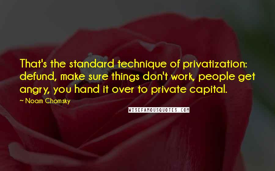 Noam Chomsky Quotes: That's the standard technique of privatization: defund, make sure things don't work, people get angry, you hand it over to private capital.