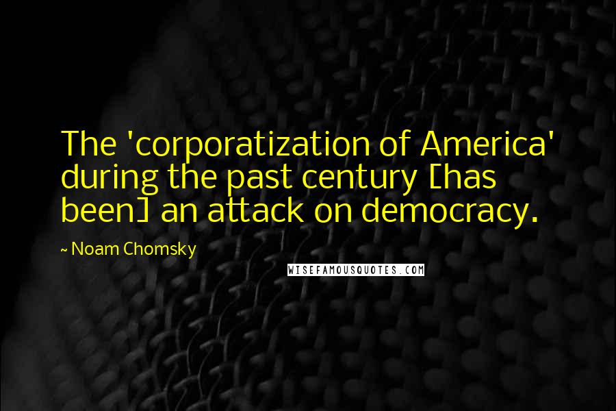 Noam Chomsky Quotes: The 'corporatization of America' during the past century [has been] an attack on democracy.