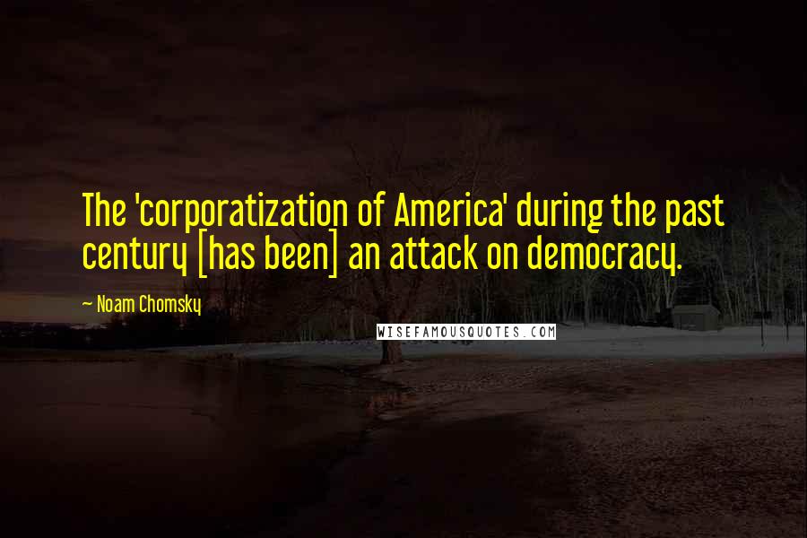 Noam Chomsky Quotes: The 'corporatization of America' during the past century [has been] an attack on democracy.