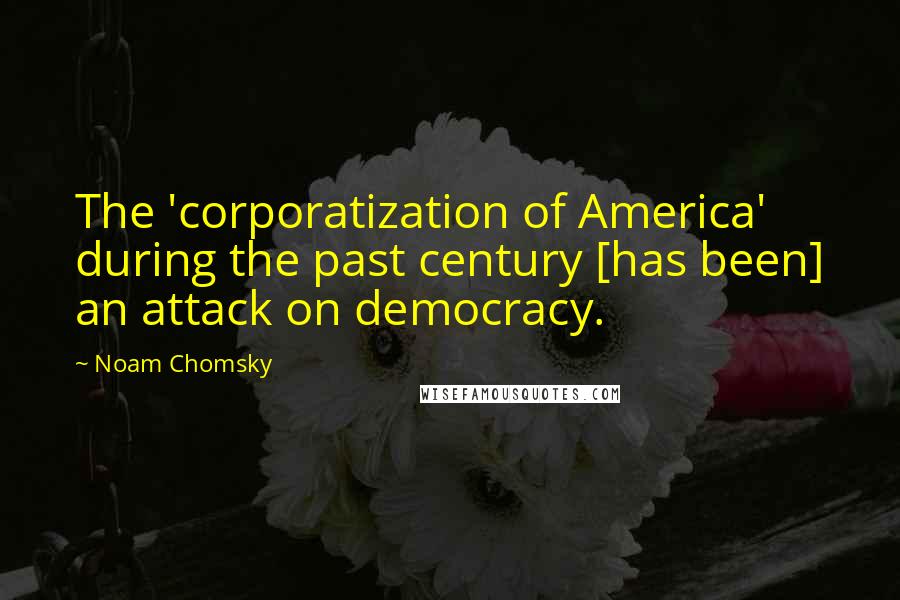 Noam Chomsky Quotes: The 'corporatization of America' during the past century [has been] an attack on democracy.