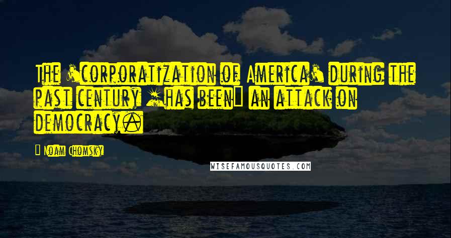 Noam Chomsky Quotes: The 'corporatization of America' during the past century [has been] an attack on democracy.