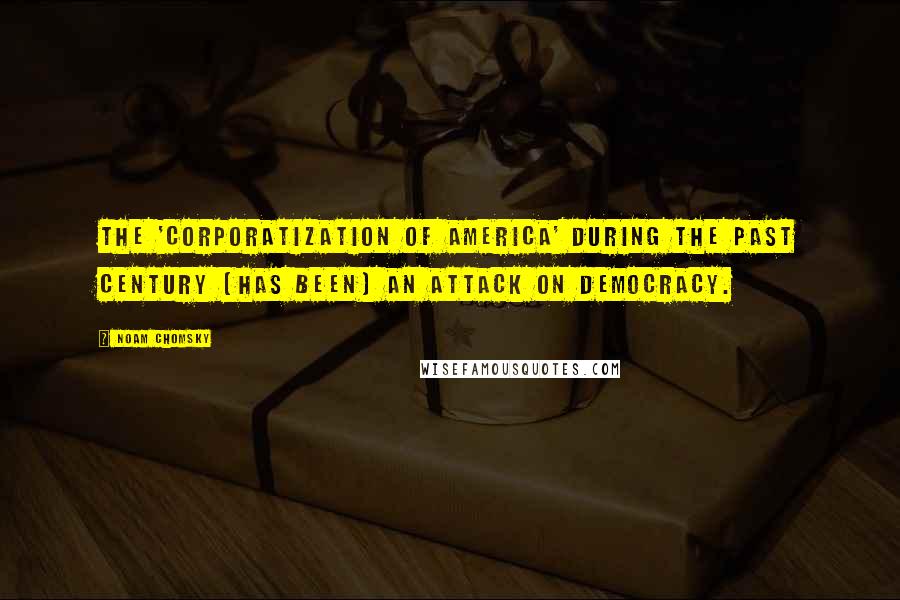 Noam Chomsky Quotes: The 'corporatization of America' during the past century [has been] an attack on democracy.
