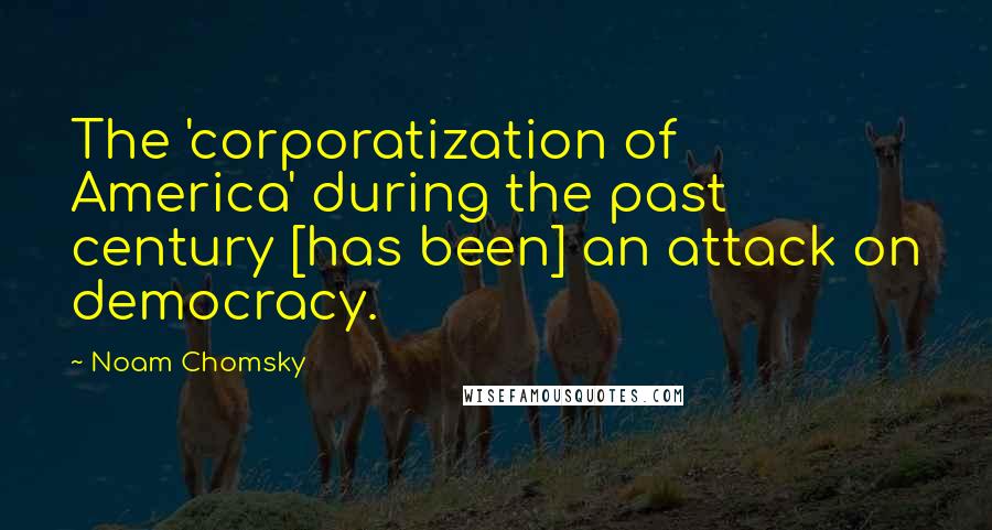 Noam Chomsky Quotes: The 'corporatization of America' during the past century [has been] an attack on democracy.