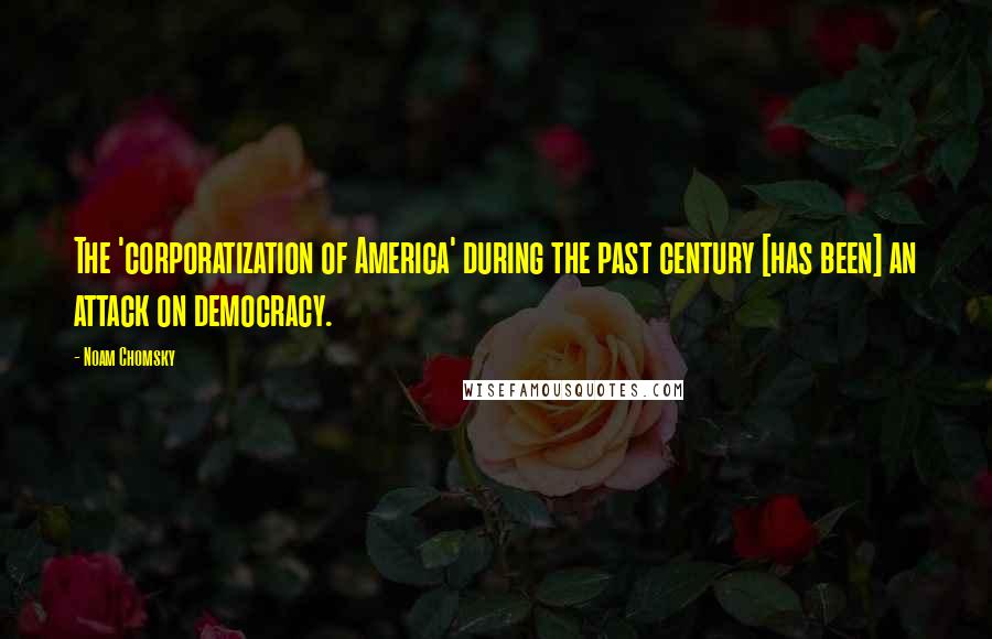 Noam Chomsky Quotes: The 'corporatization of America' during the past century [has been] an attack on democracy.