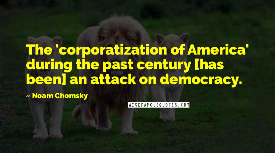 Noam Chomsky Quotes: The 'corporatization of America' during the past century [has been] an attack on democracy.