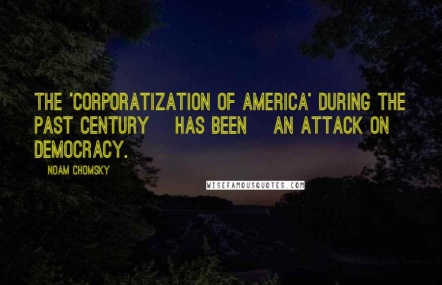 Noam Chomsky Quotes: The 'corporatization of America' during the past century [has been] an attack on democracy.
