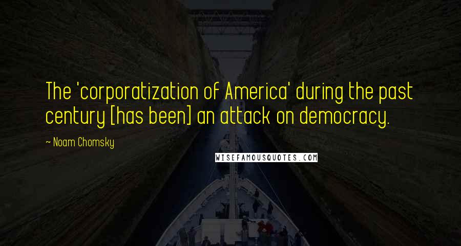 Noam Chomsky Quotes: The 'corporatization of America' during the past century [has been] an attack on democracy.