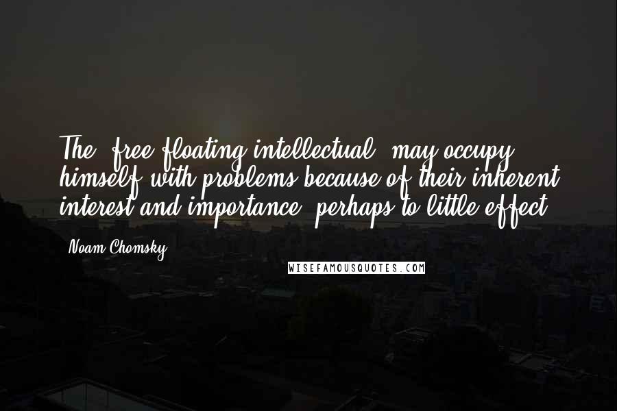 Noam Chomsky Quotes: The 'free-floating intellectual' may occupy himself with problems because of their inherent interest and importance, perhaps to little effect.