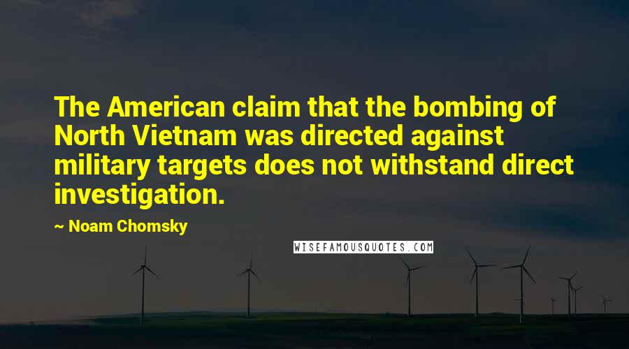 Noam Chomsky Quotes: The American claim that the bombing of North Vietnam was directed against military targets does not withstand direct investigation.