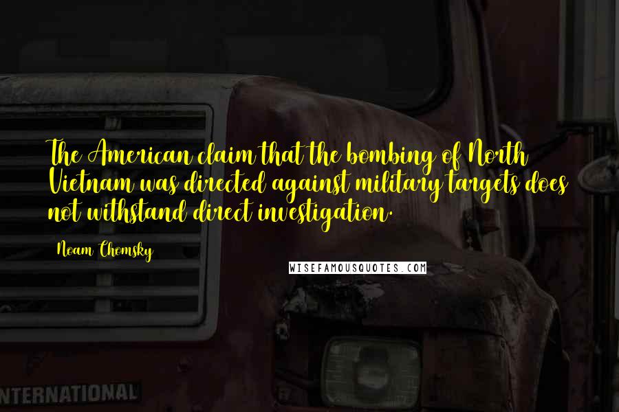 Noam Chomsky Quotes: The American claim that the bombing of North Vietnam was directed against military targets does not withstand direct investigation.