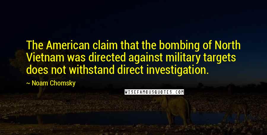 Noam Chomsky Quotes: The American claim that the bombing of North Vietnam was directed against military targets does not withstand direct investigation.