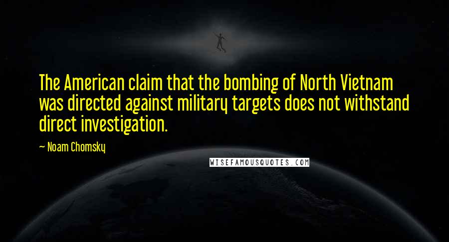 Noam Chomsky Quotes: The American claim that the bombing of North Vietnam was directed against military targets does not withstand direct investigation.