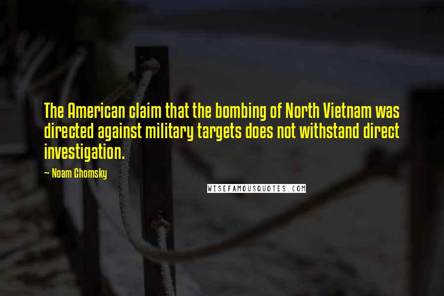 Noam Chomsky Quotes: The American claim that the bombing of North Vietnam was directed against military targets does not withstand direct investigation.