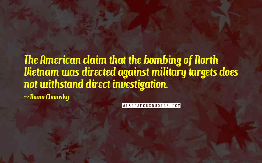 Noam Chomsky Quotes: The American claim that the bombing of North Vietnam was directed against military targets does not withstand direct investigation.