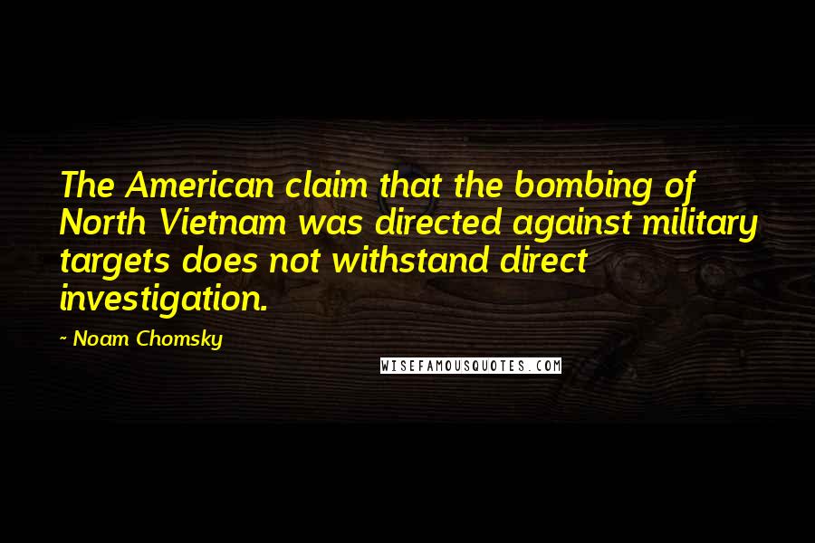 Noam Chomsky Quotes: The American claim that the bombing of North Vietnam was directed against military targets does not withstand direct investigation.