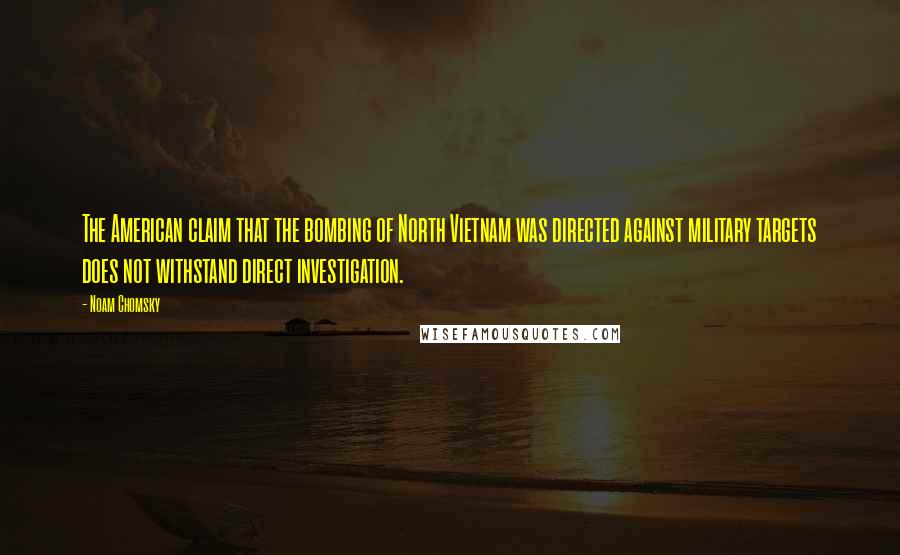 Noam Chomsky Quotes: The American claim that the bombing of North Vietnam was directed against military targets does not withstand direct investigation.