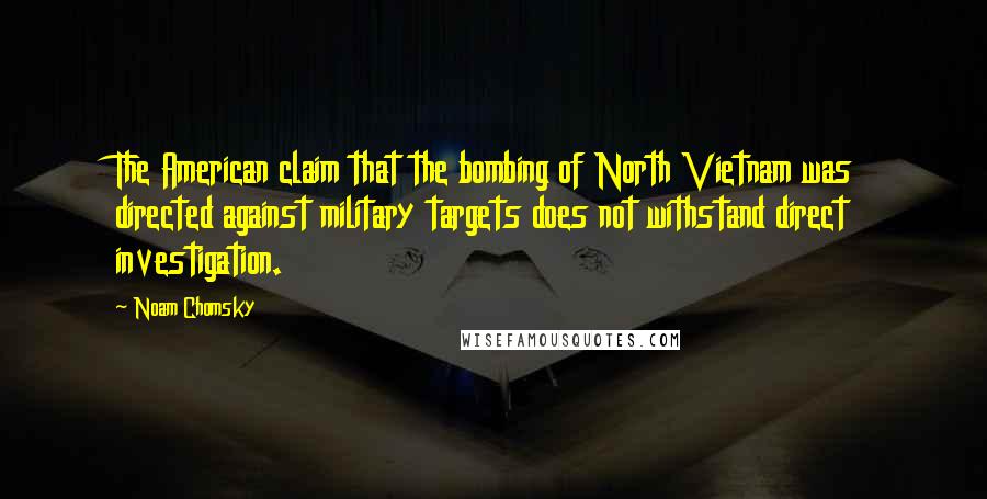 Noam Chomsky Quotes: The American claim that the bombing of North Vietnam was directed against military targets does not withstand direct investigation.