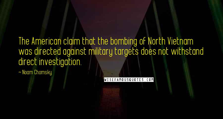 Noam Chomsky Quotes: The American claim that the bombing of North Vietnam was directed against military targets does not withstand direct investigation.