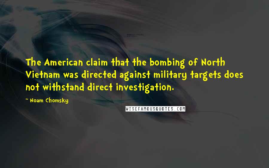 Noam Chomsky Quotes: The American claim that the bombing of North Vietnam was directed against military targets does not withstand direct investigation.