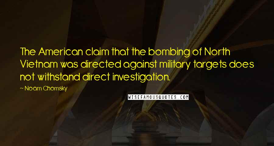 Noam Chomsky Quotes: The American claim that the bombing of North Vietnam was directed against military targets does not withstand direct investigation.