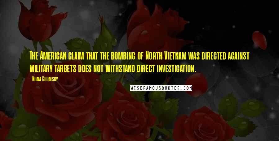 Noam Chomsky Quotes: The American claim that the bombing of North Vietnam was directed against military targets does not withstand direct investigation.