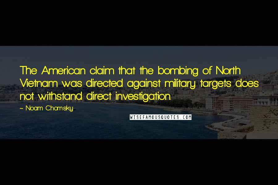 Noam Chomsky Quotes: The American claim that the bombing of North Vietnam was directed against military targets does not withstand direct investigation.