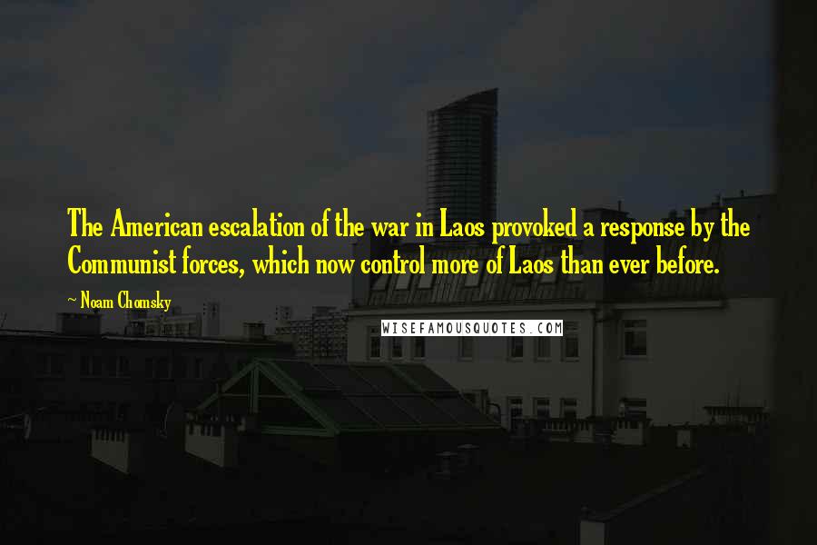 Noam Chomsky Quotes: The American escalation of the war in Laos provoked a response by the Communist forces, which now control more of Laos than ever before.