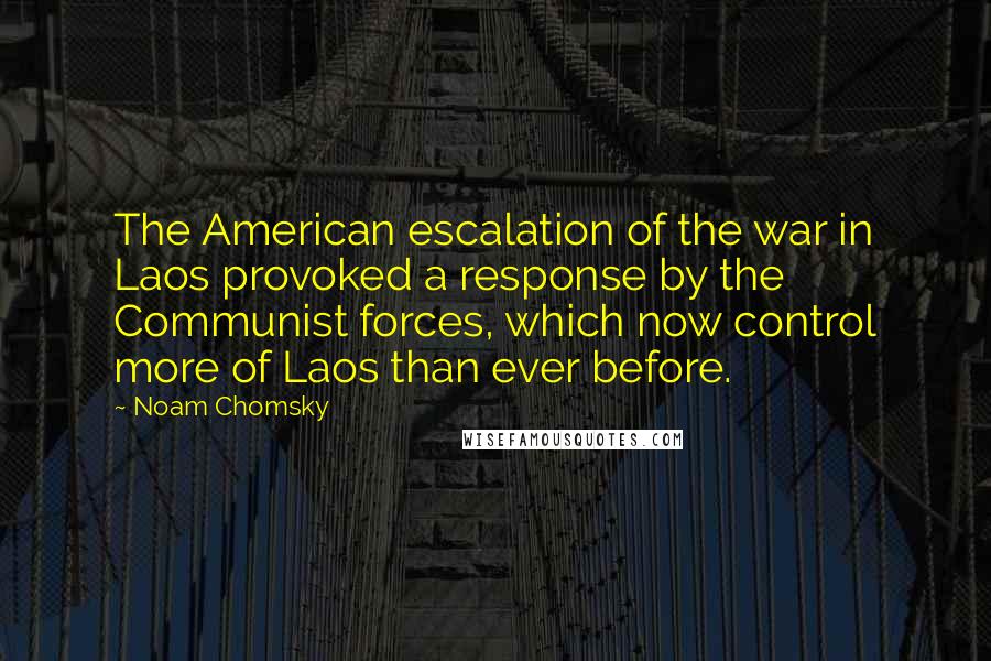 Noam Chomsky Quotes: The American escalation of the war in Laos provoked a response by the Communist forces, which now control more of Laos than ever before.