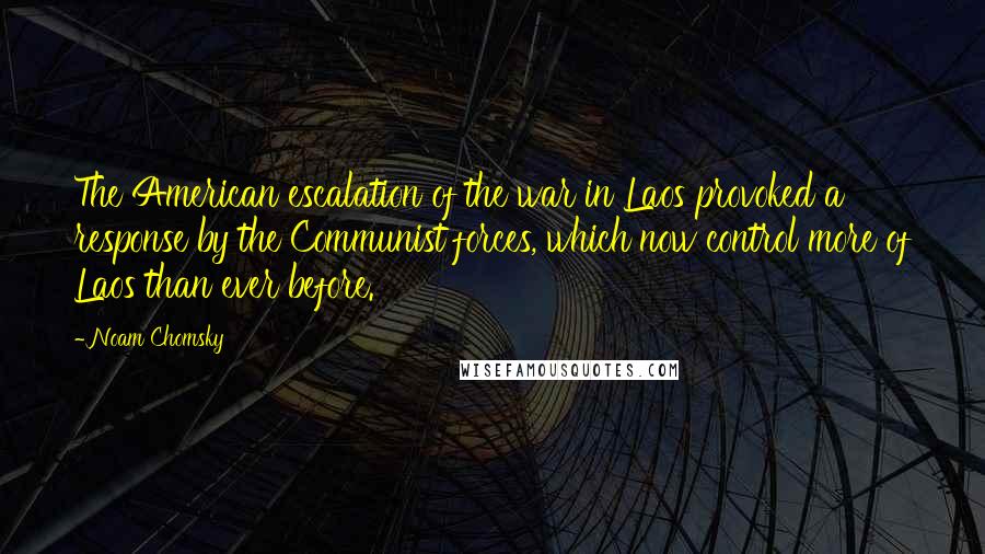 Noam Chomsky Quotes: The American escalation of the war in Laos provoked a response by the Communist forces, which now control more of Laos than ever before.